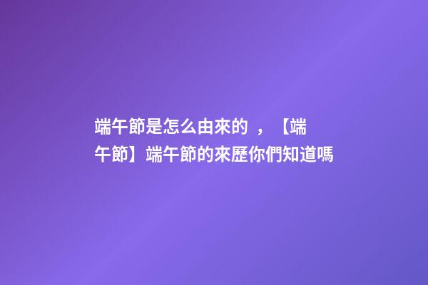 端午節是怎么由來的，【端午節】端午節的來歷你們知道嗎